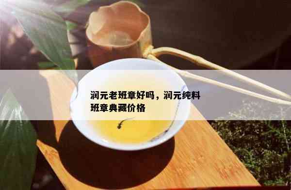 润元老班章好吗，润元纯料班章典藏价格