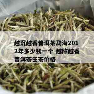 越沉越香普洱茶勐海2012年多少钱一个-越陈越香普洱茶生茶价格