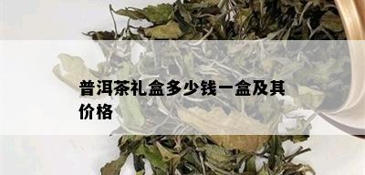 普洱茶礼盒多少钱一盒及其价格