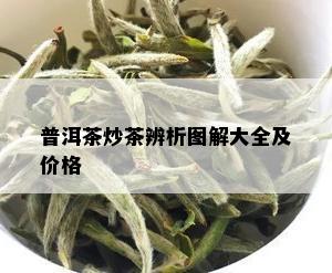 普洱茶炒茶辨析图解大全及价格