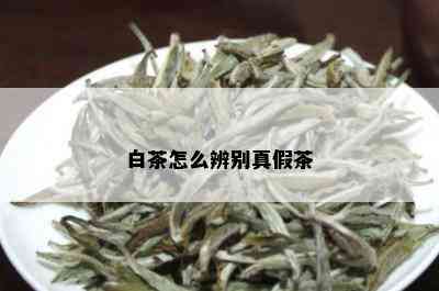 白茶怎么辨别真假茶