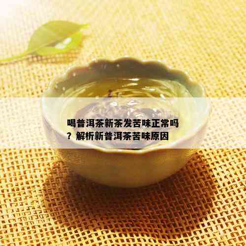 喝普洱茶新茶发苦味正常吗？解析新普洱茶苦味原因