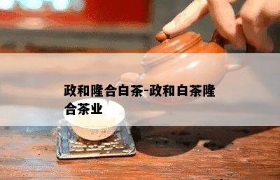 政和隆合白茶-政和白茶隆合茶业