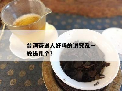 普洱茶送人好吗的讲究及一般送几个？