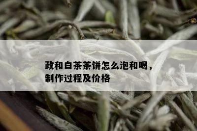 政和白茶茶饼怎么泡和喝，制作过程及价格