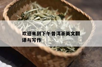 欢迎来到下午普洱茶英文翻译与写作