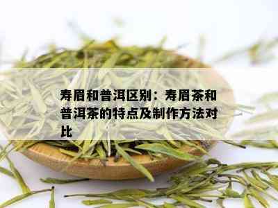 寿眉和普洱区别：寿眉茶和普洱茶的特点及制作方法对比