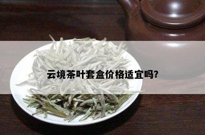 云境茶叶套盒价格适宜吗？