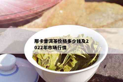 那卡普洱茶价格多少钱及2022年市场行情