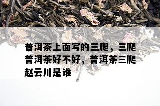 普洱茶上面写的三爬，三爬普洱茶好不好，普洱茶三爬赵云川是谁