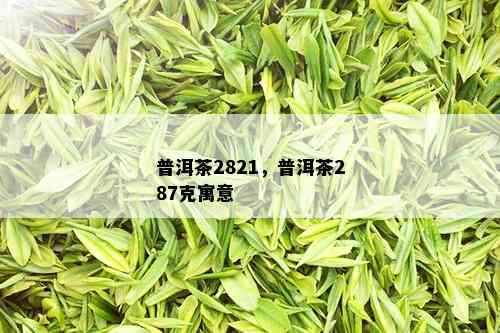 普洱茶2821，普洱茶287克寓意