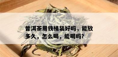 普洱茶用铁桶装好吗，能放多久，怎么喝，能喝吗？