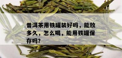 普洱茶用铁罐装好吗，能放多久，怎么喝，能用铁罐保存吗？