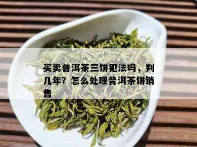 买卖普洱茶三饼犯法吗，判几年？怎么处理普洱茶饼销售