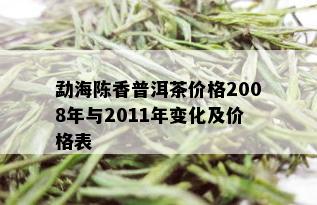 勐海陈香普洱茶价格2008年与2011年变化及价格表