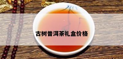 古树普洱茶礼盒价格