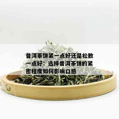 普洱茶饼紧一点好还是松散一点好：选择普洱茶饼的紧密程度如何影响口感