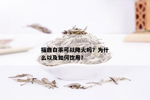 福鼎白茶可以降火吗？为什么以及如何饮用？