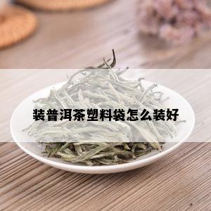 装普洱茶塑料袋怎么装好