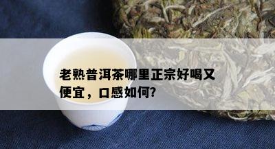 老熟普洱茶哪里正宗好喝又便宜，口感如何？