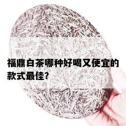 福鼎白茶哪种好喝又便宜的款式更佳？