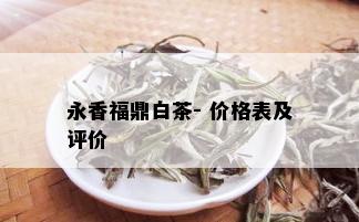 永香福鼎白茶- 价格表及评价