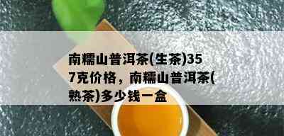 南糯山普洱茶(生茶)357克价格，南糯山普洱茶(熟茶)多少钱一盒