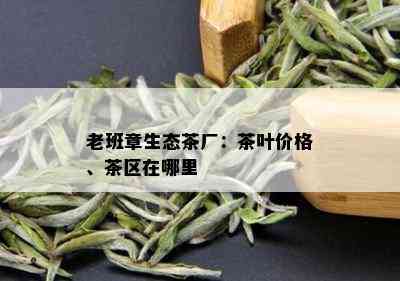 老班章生态茶厂：茶叶价格、茶区在哪里