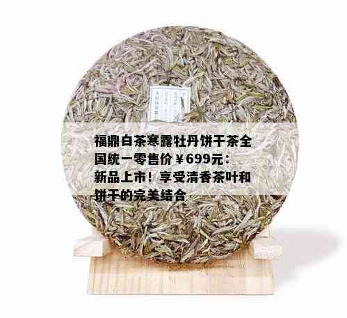 福鼎白茶寒露牡丹饼干茶全国统一零售价￥699元：新品上市！享受清香茶叶和饼干的完美结合