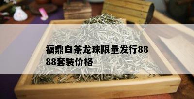 福鼎白茶龙珠 *** 发行8888套装价格