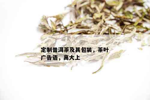 定制普洱茶及其包装，茶叶广告语，高大上