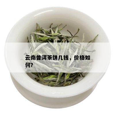 云南普洱茶饼几钱，价格如何？