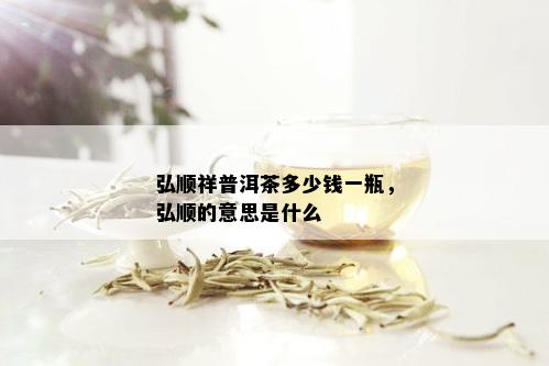 弘顺祥普洱茶多少钱一瓶，弘顺的意思是什么