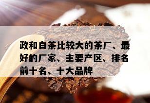 政和白茶比较大的茶厂、更好的厂家、主要产区、排名前十名、十大品牌