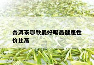 普洱茶哪款更好喝最健康性价比高