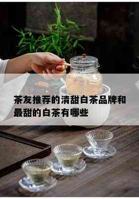 茶友推荐的清甜白茶品牌和最甜的白茶有哪些