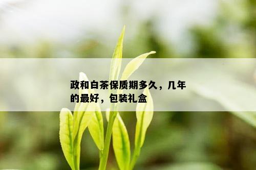 政和白茶保质期多久，几年的更好，包装礼盒