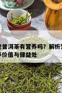 老普洱茶有营养吗？解析营养价值与健益处