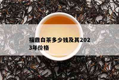 福鼎白茶多少钱及其2023年价格