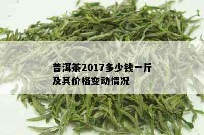 普洱茶2017多少钱一斤及其价格变动情况