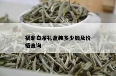 福鼎白茶礼盒装多少钱及价格查询