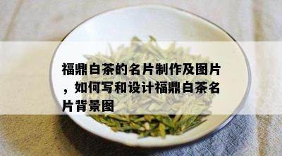 福鼎白茶的名片制作及图片，如何写和设计福鼎白茶名片背景图