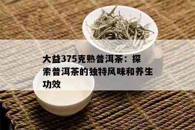 大益375克熟普洱茶：探索普洱茶的独特风味和养生功效