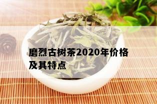 磨烈古树茶2020年价格及其特点