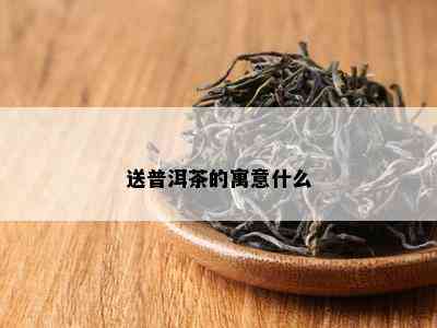 送普洱茶的寓意什么