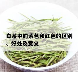 白茶中的紫色和红色的区别、好处及意义