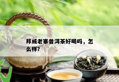 邦威老寨普洱茶好喝吗，怎么样？