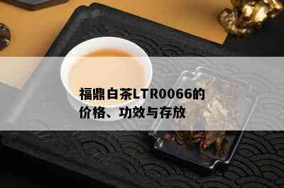 福鼎白茶LTR0066的价格、功效与存放