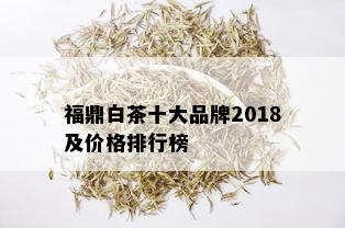 福鼎白茶十大品牌2018及价格排行榜