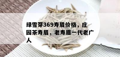 绿雪芽369寿眉价格，庄园茶寿眉，老寿眉一代老广人